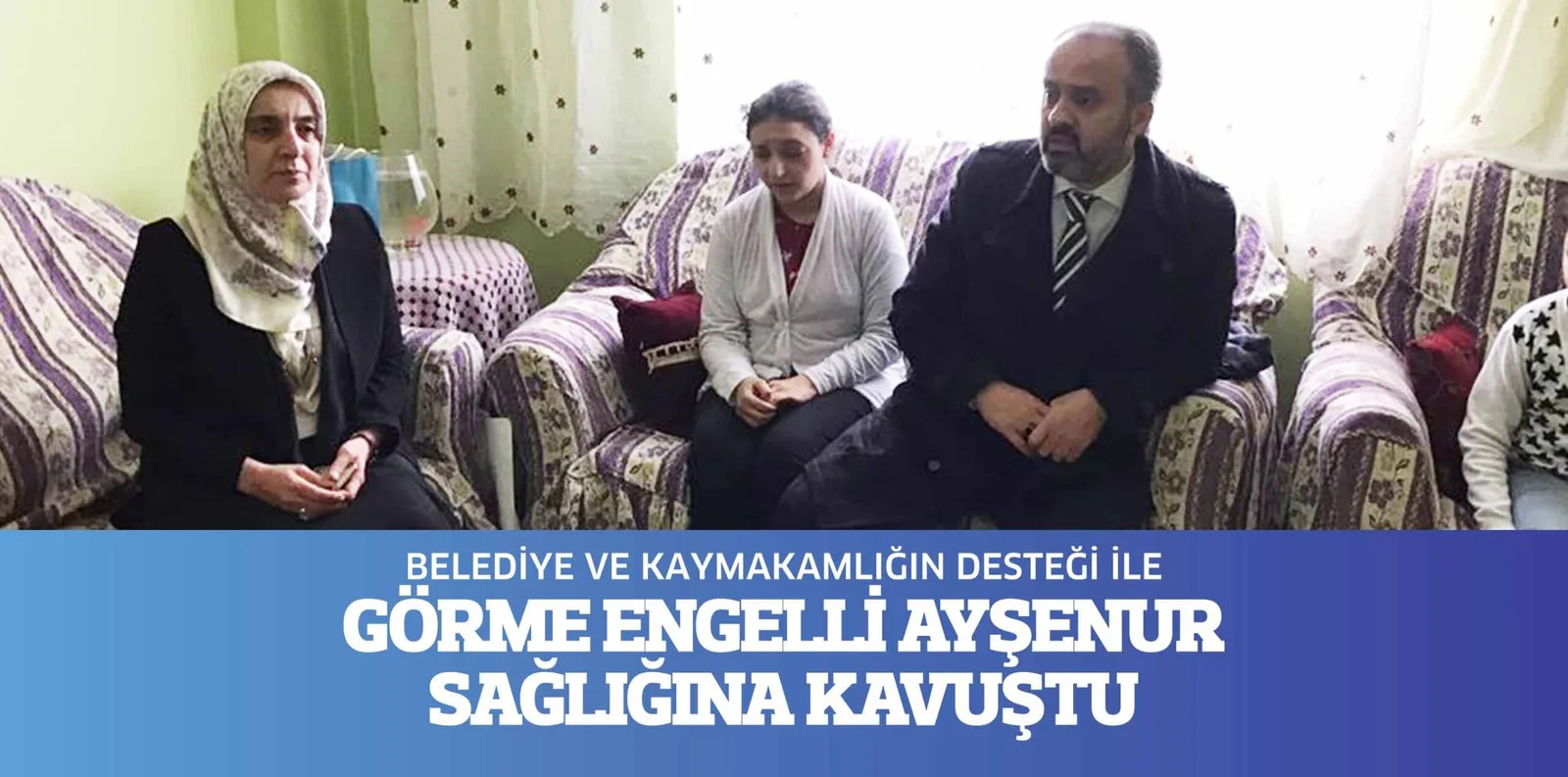 BELEDİYE VE KAYMAKAMLIĞIN DESTEĞİ İLE GÖRME ENGELLİ AYŞENUR  SAĞLIĞINA KAVUŞTU