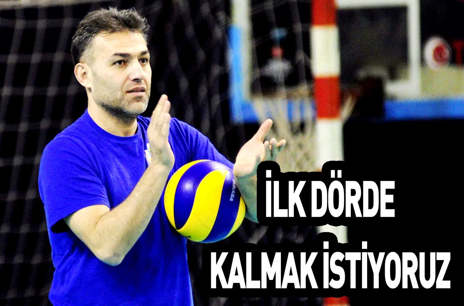 İLK DÖRDE KALMAK İSTİYORUZ