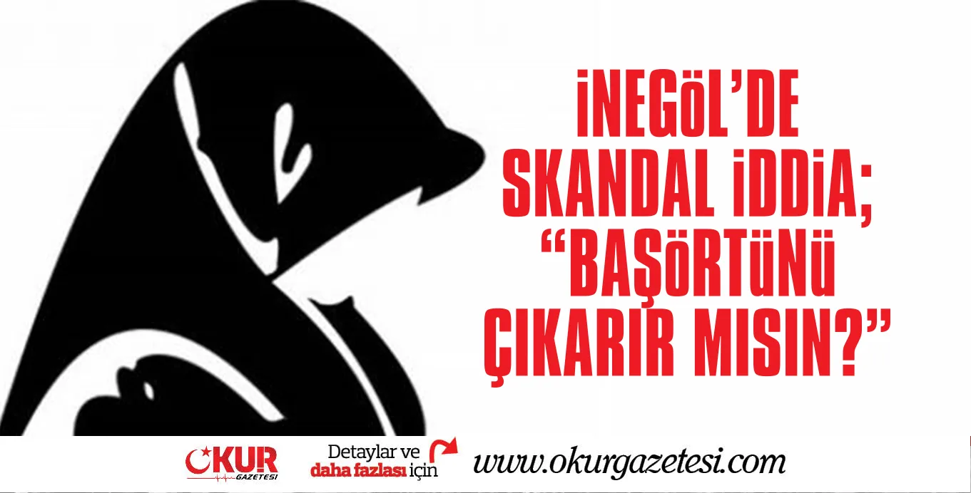 İnegöl’de skandal iddia ! Başörtüsünü çıkarır mısın