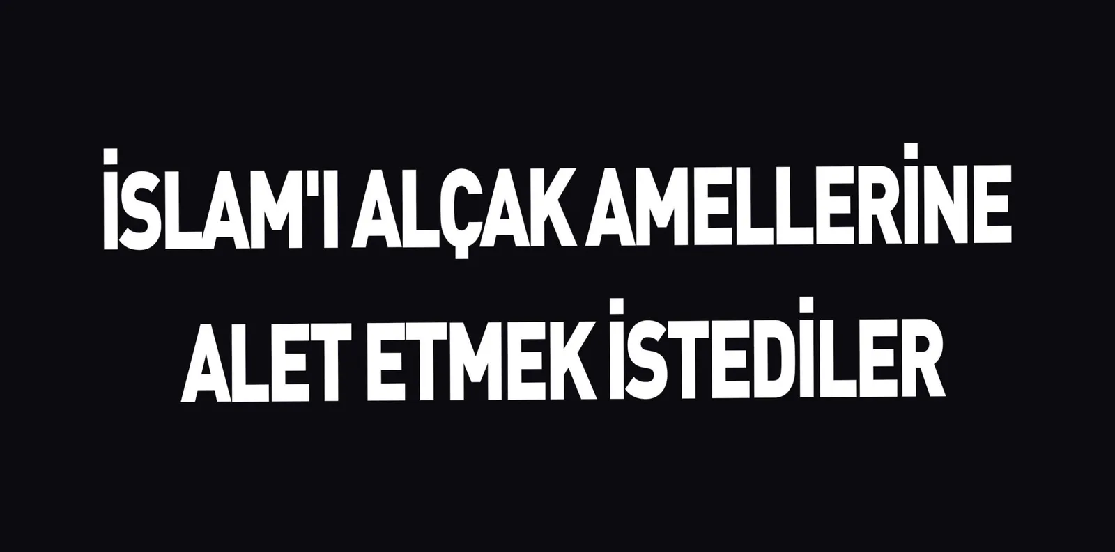 İSLAM'I ALÇAK AMELLERİNE ALET ETMEK İSTEDİLER