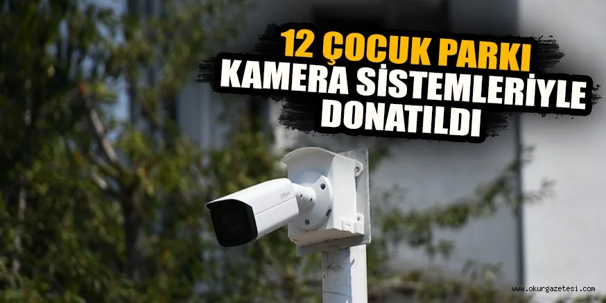 12 ÇOCUK PARKI KAMERA SİSTEMLERİYLE DONATILDI