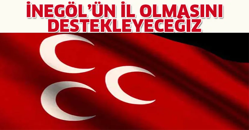 İNEGÖL'ÜN İL OLMASINI DESTEKLEYECEĞİZ