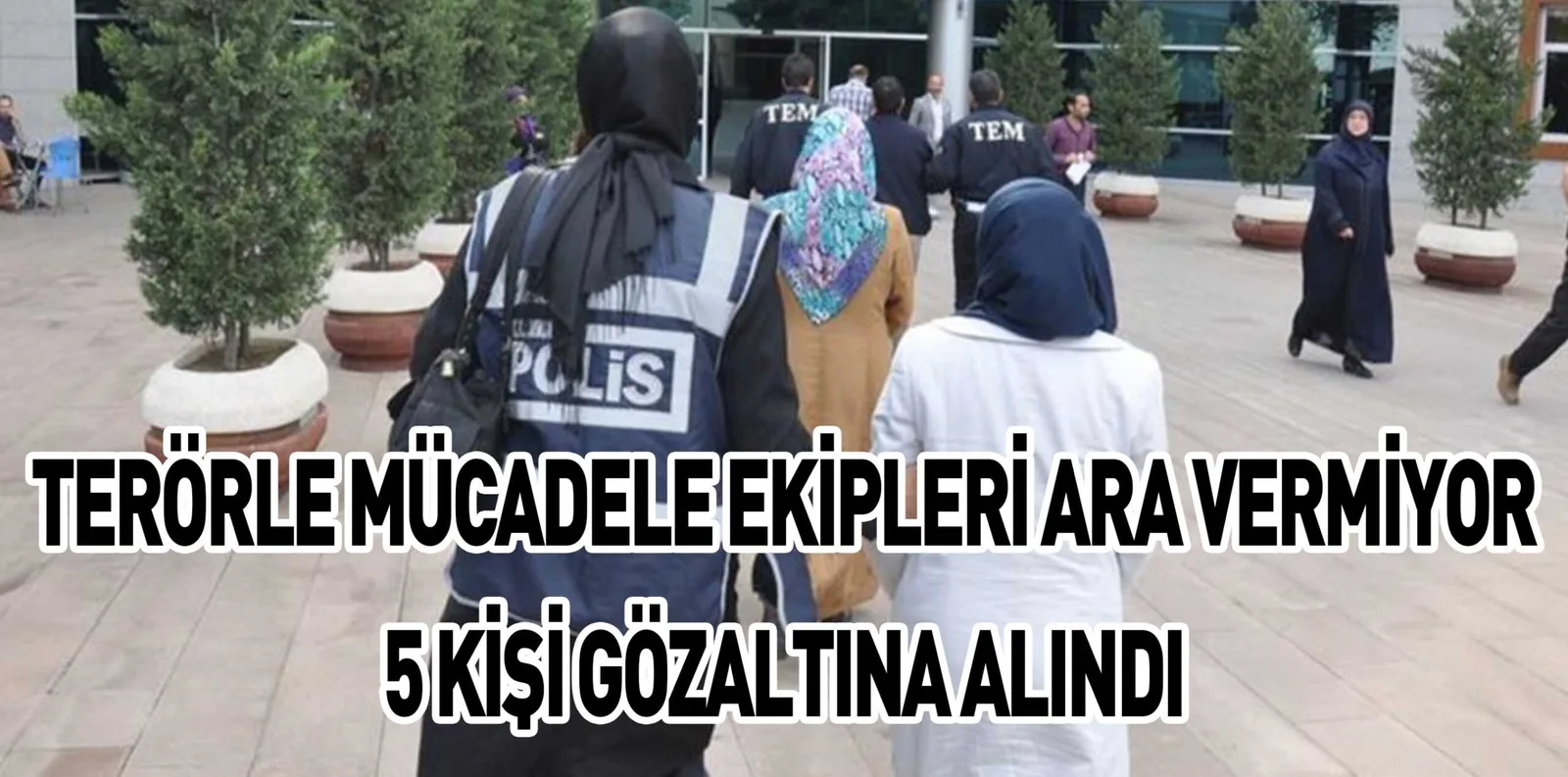 TERÖRLE MÜCADELE EKİPLERİ ARA VERMİYOR 5 KİŞİ GÖZALTINA ALINDI