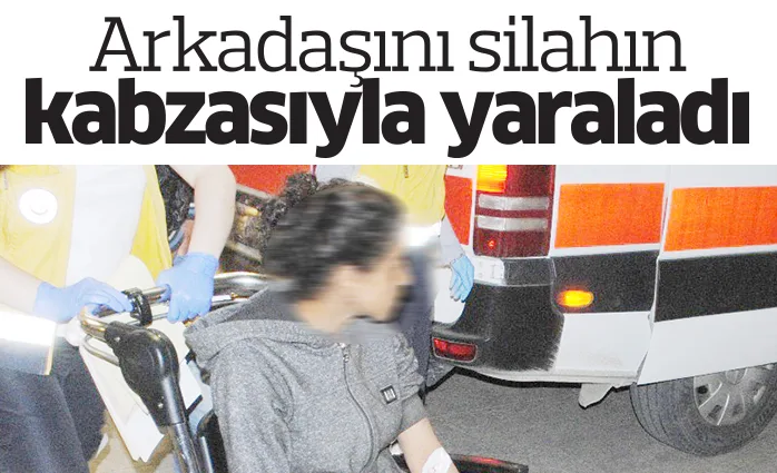 Arkadaşını silahın kabzasıyla yaraladı