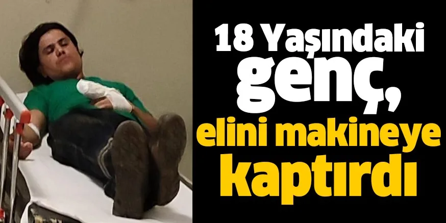 18 Yaşındaki genç, elini makineye kaptırdı