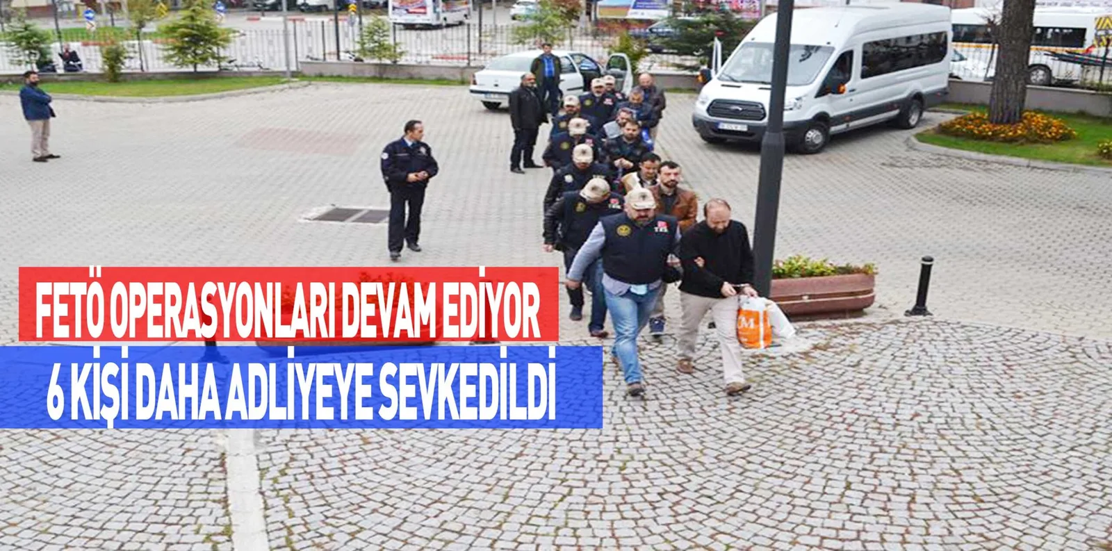 FETÖ OPERASYONLARI DEVAM EDİYOR 6 KİŞİ DAHA ADLİYEYE SEVKEDİLDİ