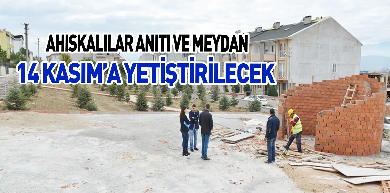 AHISKALILAR ANITI VE MEYDAN 14 KASIM’A YETİŞTİRİLECEK