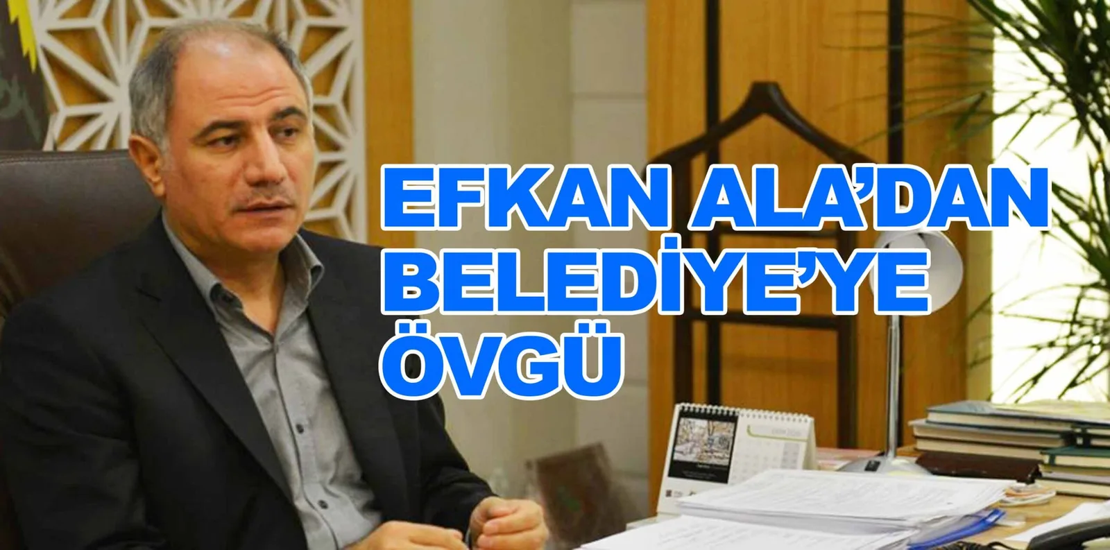EFKAN ALA'DAN BELEDİYE'YE ÖVGÜ