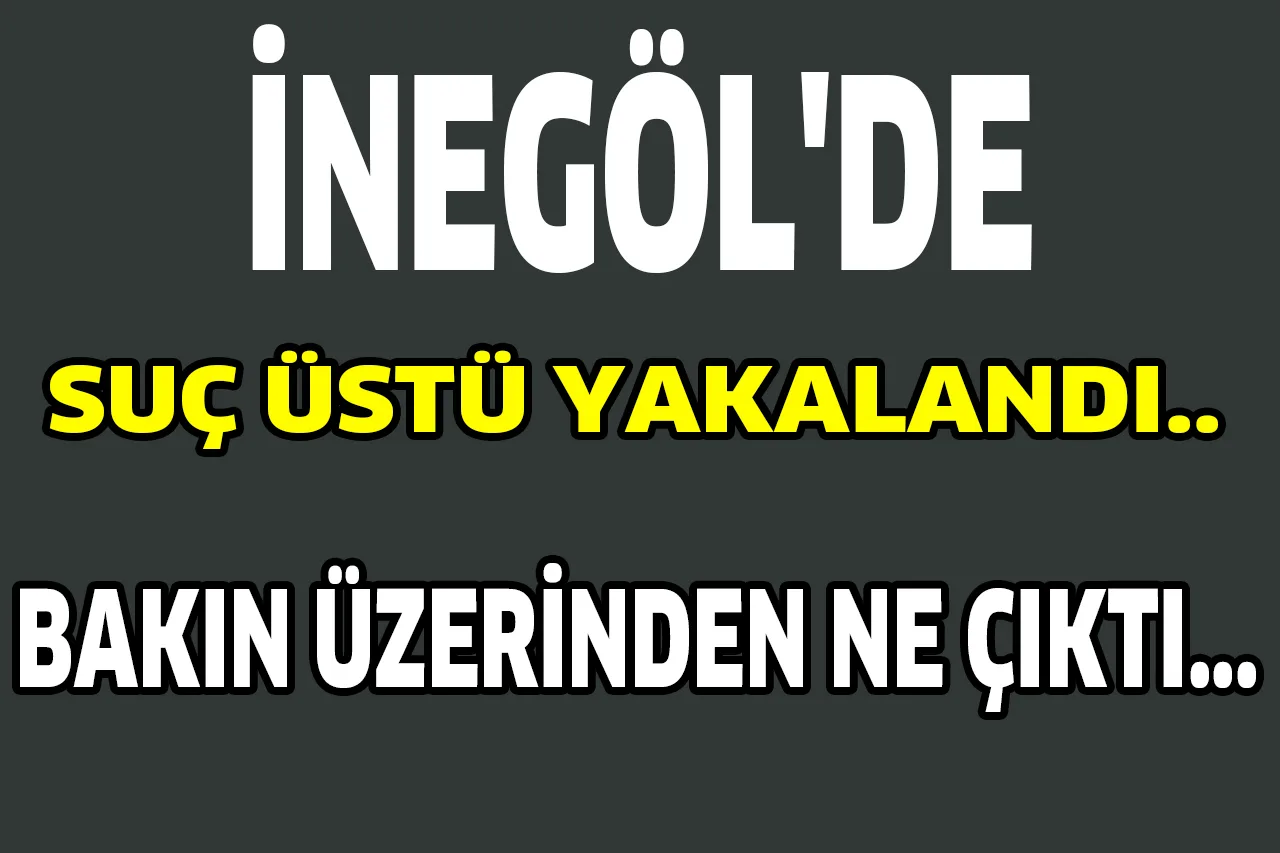 İNEGÖL'DE SUÇ ÜSTÜ YAKALANDI.. BAKIN ÜZERİNDEN NE ÇIKTI