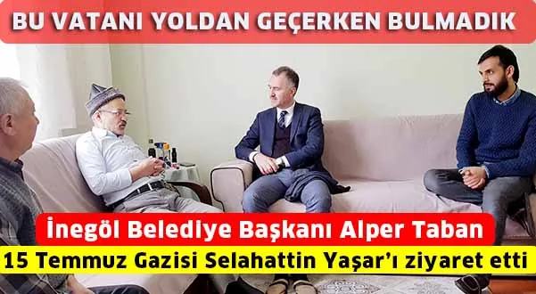 İnegöl Belediye Başkanı Alper Taban, 15 Temmuz Gazisi Selahattin Yaşar'ı ziyaret etti BU VATANI YOLDAN GEÇERKEN BULMADIK