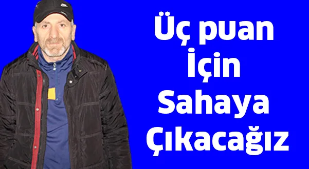 Üç puan için sahaya çıkacağız
