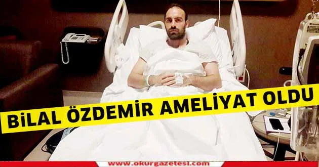 Bilal Özdemir ameliyat oldu