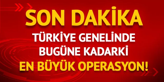 Türkiye genelinde bugüne kadarki en büyük operasyon!