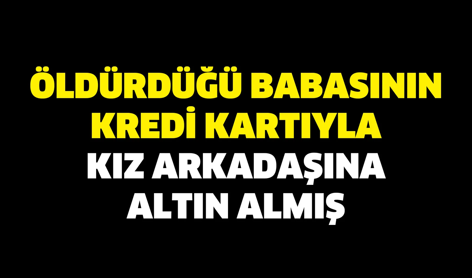 Öldürdüğü babasının kredi kartıyla kız arkadaşına altın almış