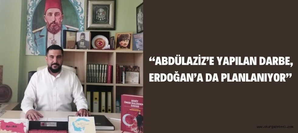 “ABDÜLAZİZ’E YAPILAN DARBE, ERDOĞAN’A DA PLANLANIYOR”