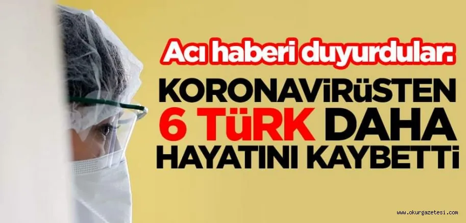 Acı haberi duyurdular: Koronavirüsten 6 Türk vatandaşı daha hayatını kaybetti