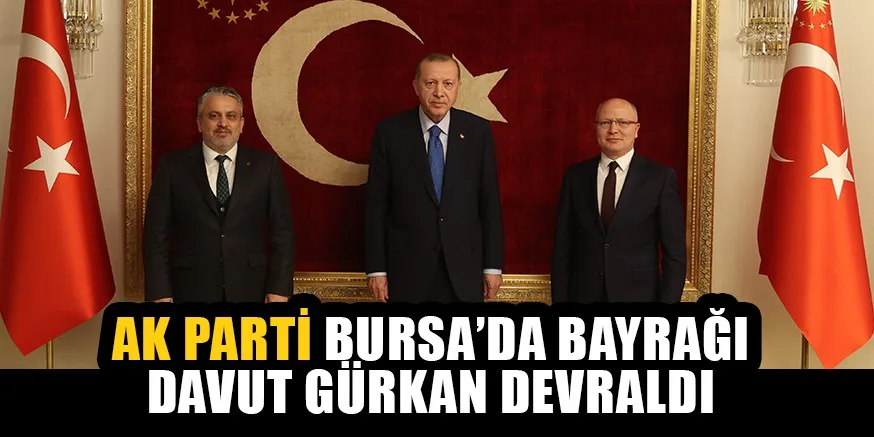 AK PARTİ BURSA’DA BAYRAĞI DAVUT GÜRKAN DEVRALDI