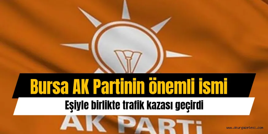 AK PARTİ'NİN ÖNEMLİ İSMİ KAZA GEÇİRDİ