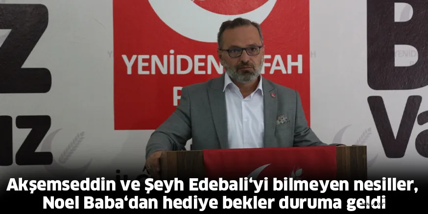 Akşemseddin ve Şeyh Edebali‘yi bilmeyen nesiller, Noel Baba‘dan hediye bekler duruma geldi