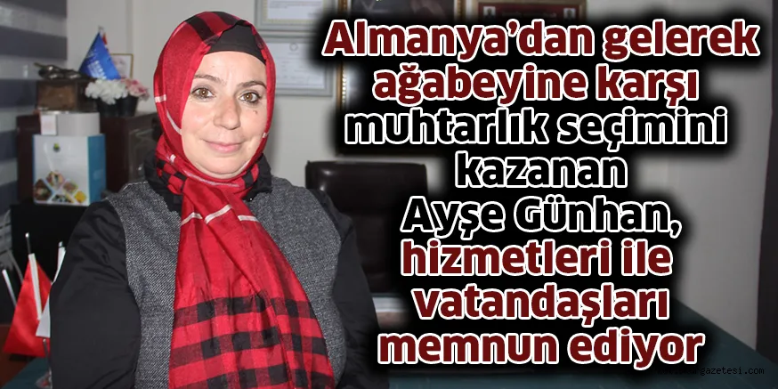 Almanya’dan gelerek ağabeyine karşı muhtarlık seçimini kazanan Ayşe Günhan, hizmetleri ile vatandaşları memnun ediyor