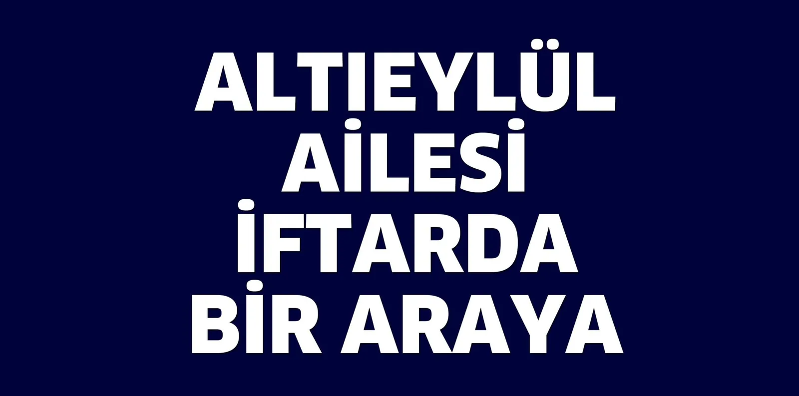 ALTIEYLÜL AİLESİ İFTARDA BİR ARAYA GELDİ
