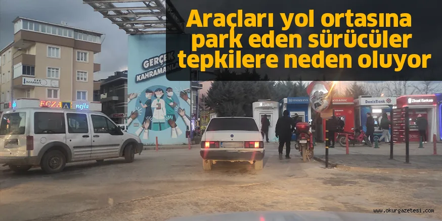 Araçları yol ortasına park eden sürücüler tepkilere neden oluyor
