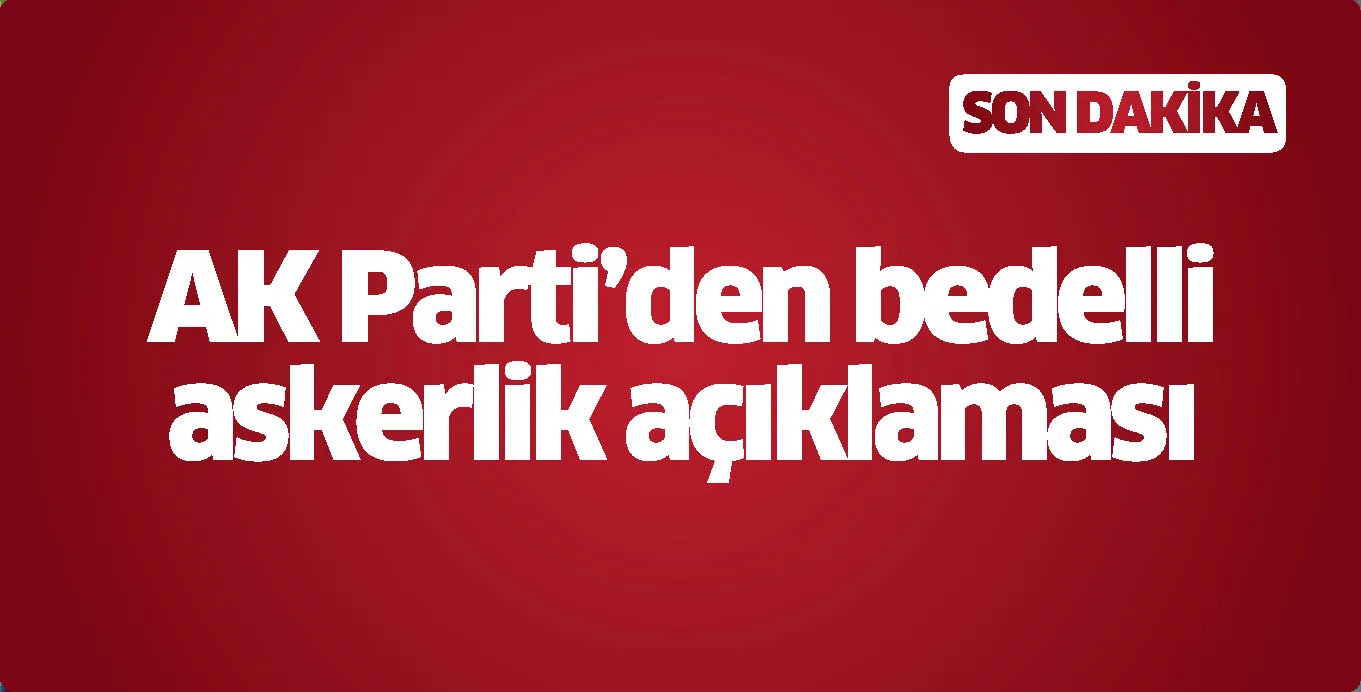 AK Parti'den son dakika bedelli askerlik açıklaması