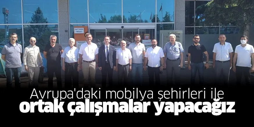 Avrupa'daki mobilya şehirleri ile ortak çalışmalar yapacağız