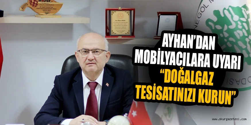 AYHAN’DAN MOBİLYACILARA UYARI “DOĞALGAZ TESİSATINIZI KURUN”