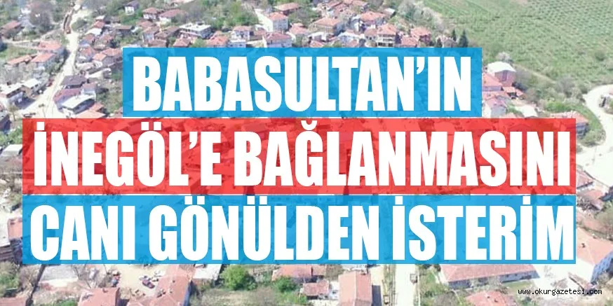 BABASULTAN’IN İNEGÖL’E BAĞLANMASINI CANI GÖNÜLDEN İSTERİM