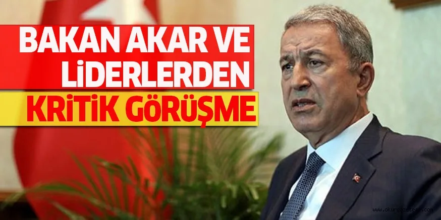 BAKAN AKAR VE LiDERLERDEN KRiTiK GöRüŞME