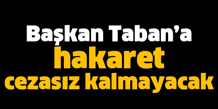 Başkan Taban’a hakaret cezasız kalmayacak