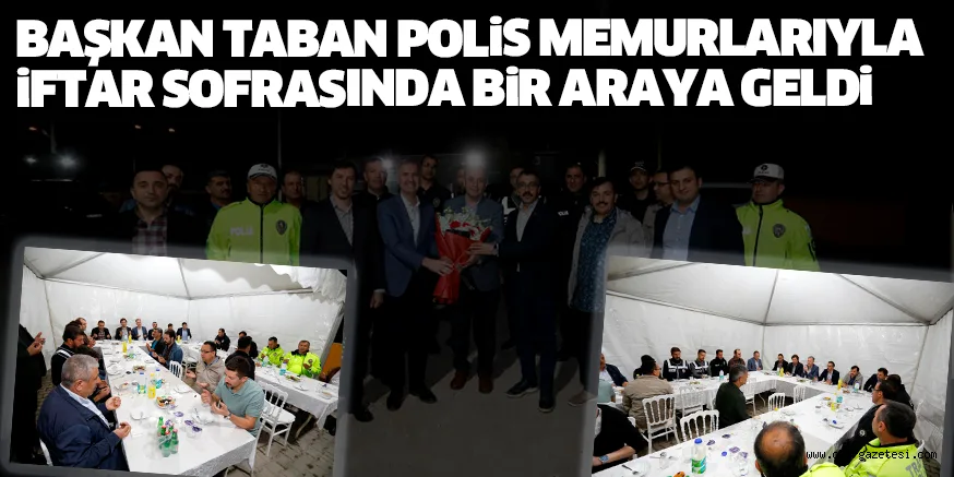 BAŞKAN TABAN POLiS MEMURLARIYLA iFTAR SOFRASINDA BiR ARAYA GELDi