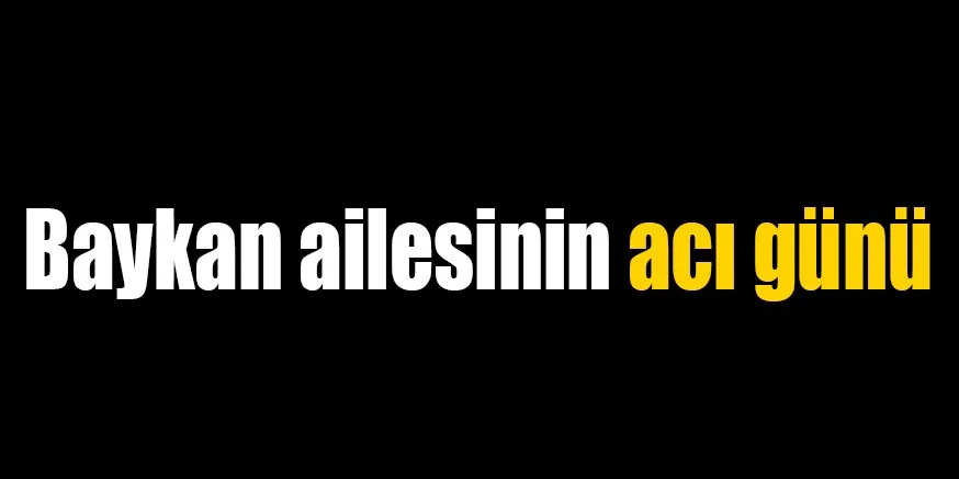 Baykan ailesinin acı günü