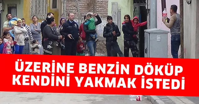 ÜZERİNE BENZİN DÖKÜP KENDİNİ YAKMAK İSTEDİ