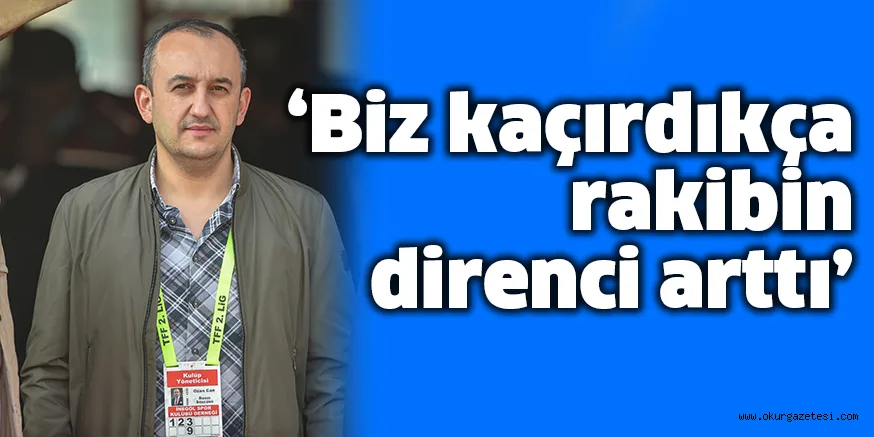 ‘Biz kaçırdıkça rakibin direnci arttı’