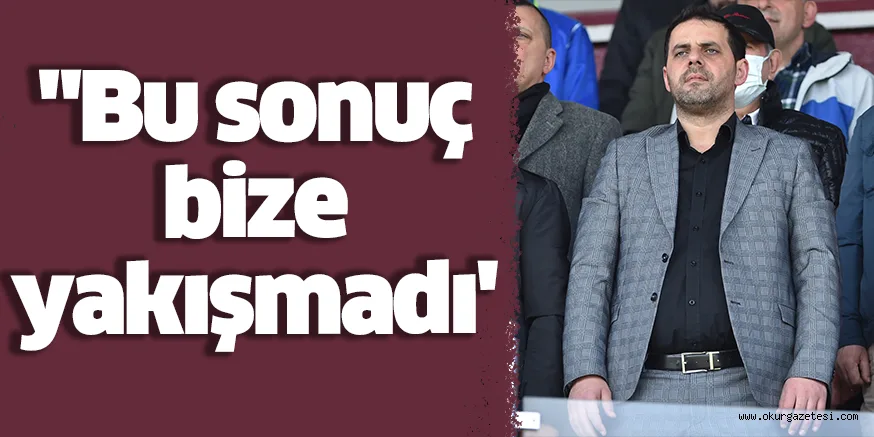 "Bu sonuç bize yakışmadı'