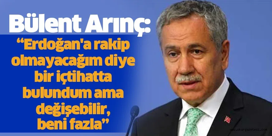 Bülent Arınç: Erdoğan'a rakip olmayacağım diye bir içtihatta bulundum ama değişebilir, beni fazla zorlamasınlar