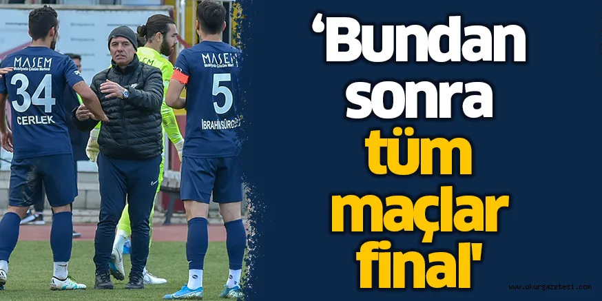 ‘Bundan sonra tüm maçlar final'