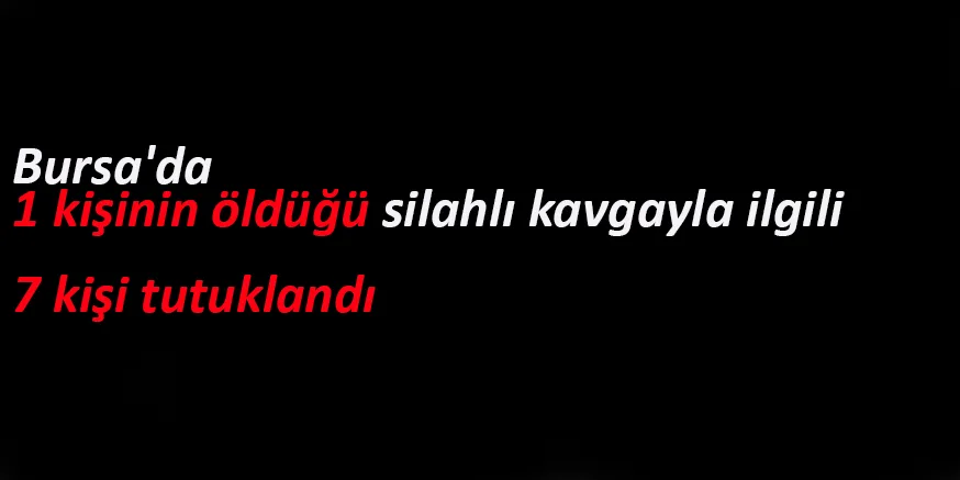 Bursa'da 1 kişinin öldüğü silahlı kavgayla ilgili 7 kişi tutuklandı