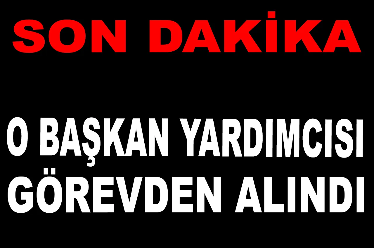 SON DAKİKA.. O BAŞKAN YARDIMCISI GÖREVDEN ALINDI
