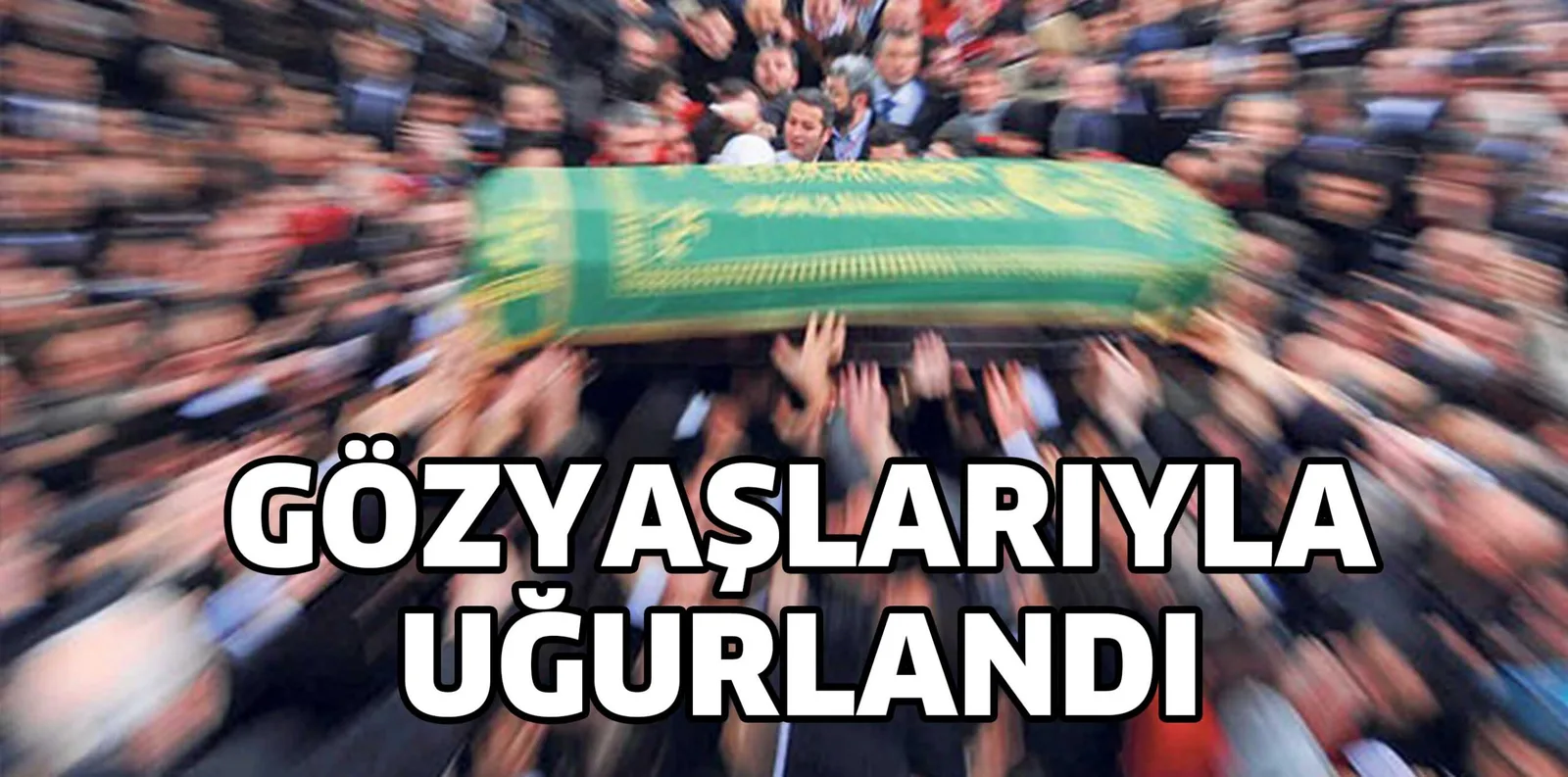 GÖZYAŞLARIYLA UĞURLANDI