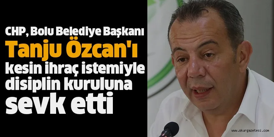 CHP, Bolu Belediye Başkanı Tanju Özcan'ı kesin ihraç istemiyle disiplin kuruluna sevk etti