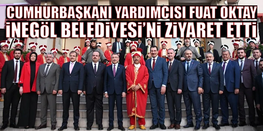 CUMHURBAŞKANI YARDIMCISI FUAT OKTAY iNEGöL BELEDiYESi’Ni ZiYARET ETTi