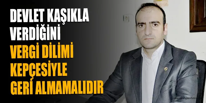 DEVLET KAŞIKLA VERDİĞİNİ VERGİ DİLİMİ KEPÇESİYLE GERİ ALMAMALIDIR
