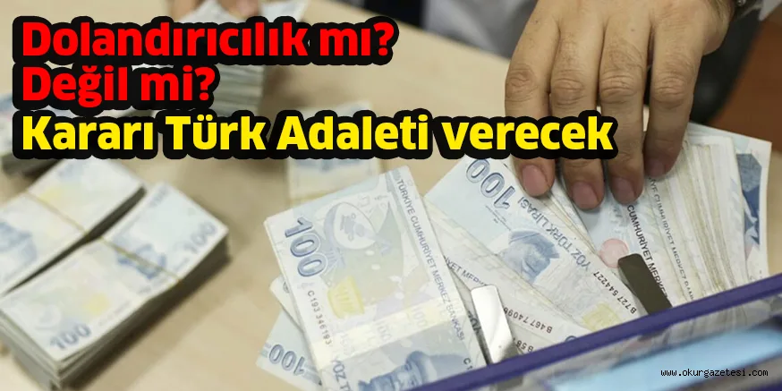 Dolandırıcılık mı? Değil mi? Kararı Türk Adaleti verecek
