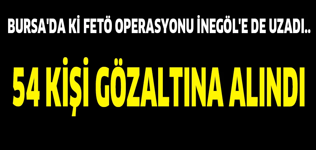 BURSA'DA Kİ FETÖ OPERASYONU İNEGÖL'E DE UZADI.. 54 KİŞİ GÖZALTINA ALINDI