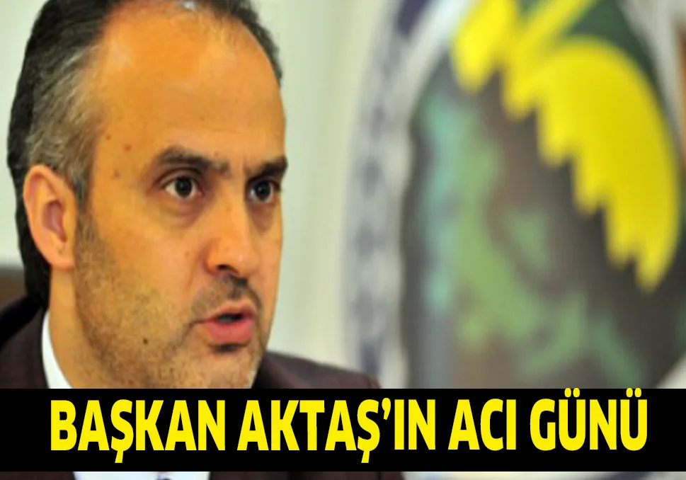 BAŞKAN AKTAŞ'IN ACI GÜNÜ