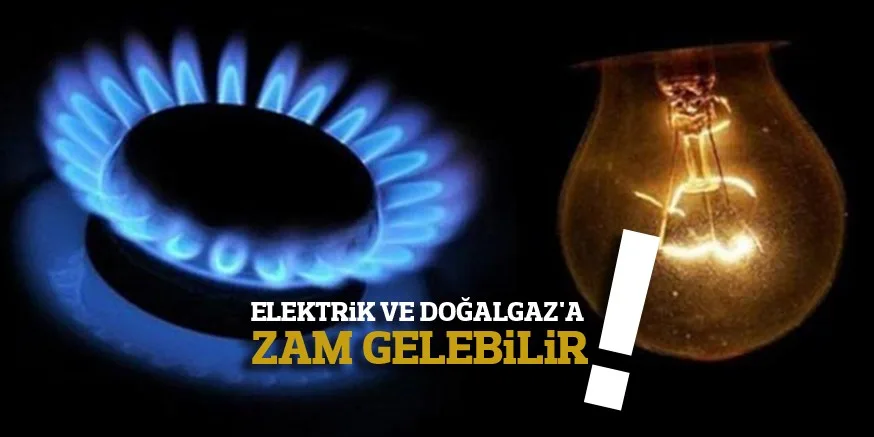 ELEKTRiK VE DOĞALGAZ'A ZAM GELEBiLiR