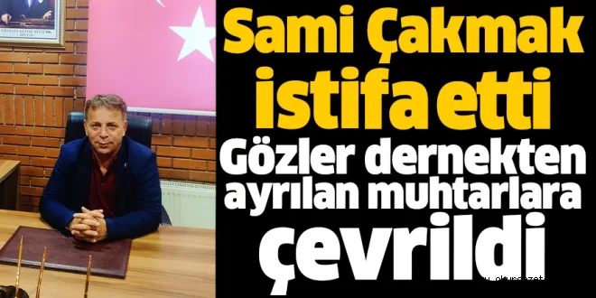 Sami Çakmak istifa etti Gözler dernekten ayrılan muhtarlara çevrildi
